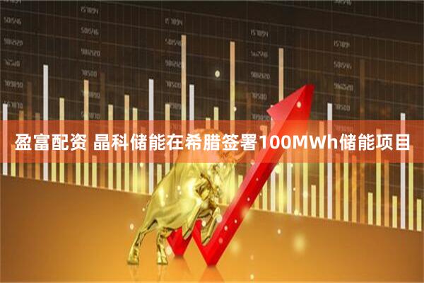 盈富配资 晶科储能在希腊签署100MWh储能项目