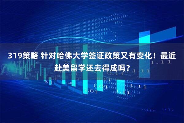 319策略 针对哈佛大学签证政策又有变化！最近赴美留学还去得成吗？