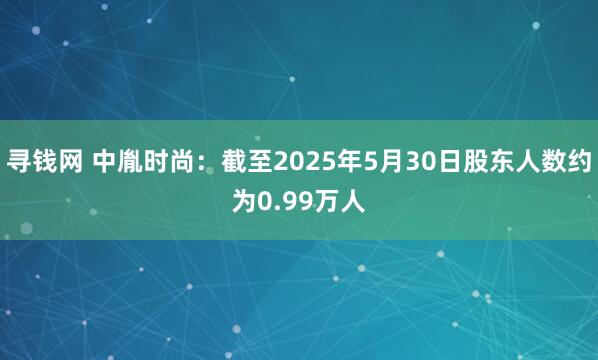 寻钱网 中胤时尚：截至2025年5月30日股东人数约为0.99万人