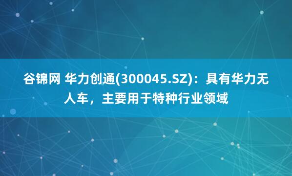 谷锦网 华力创通(300045.SZ)：具有华力无人车，主要用于特种行业领域