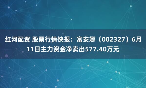 红河配资 股票行情快报：富安娜（002327）6月11日主力资金净卖出577.40万元