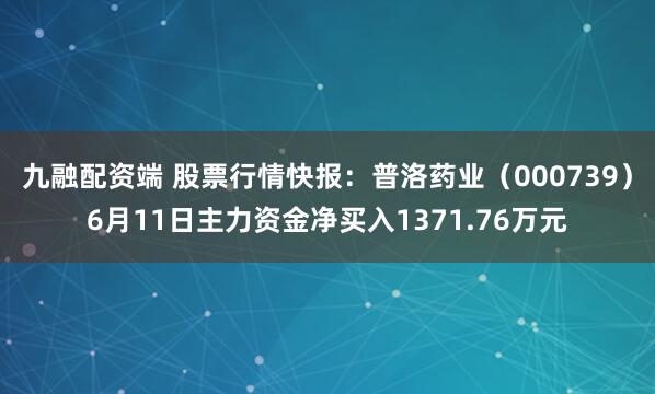 九融配资端 股票行情快报：普洛药业（000739）6月11日主力资金净买入1371.76万元