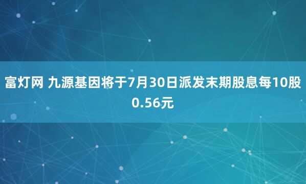 富灯网 九源基因将于7月30日派发末期股息每10股0.56元