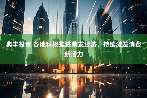 典丰投资 各地积极推进首发经济，持续激发消费新活力