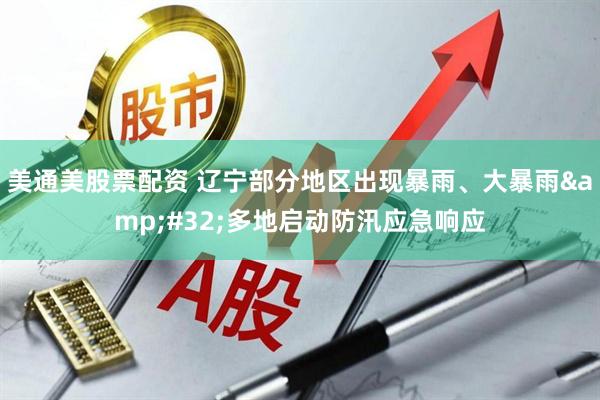 美通美股票配资 辽宁部分地区出现暴雨、大暴雨&#32;多地启动防汛应急响应
