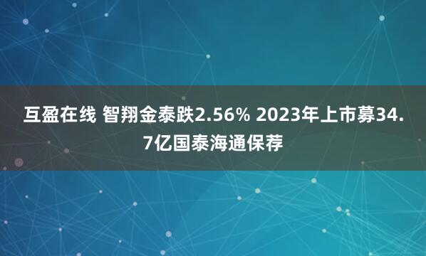 互盈在线 智翔金泰跌2.56% 2023年上市募34.7亿国泰海通保荐