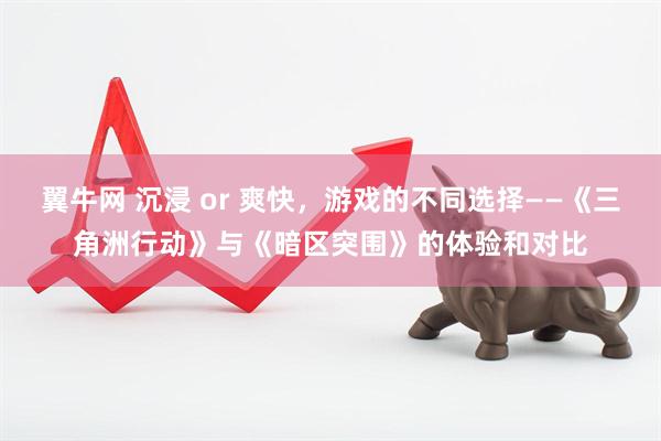 翼牛网 沉浸 or 爽快，游戏的不同选择——《三角洲行动》与《暗区突围》的体验和对比