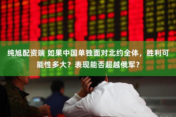 纯旭配资端 如果中国单独面对北约全体，胜利可能性多大？表现能否超越俄军？