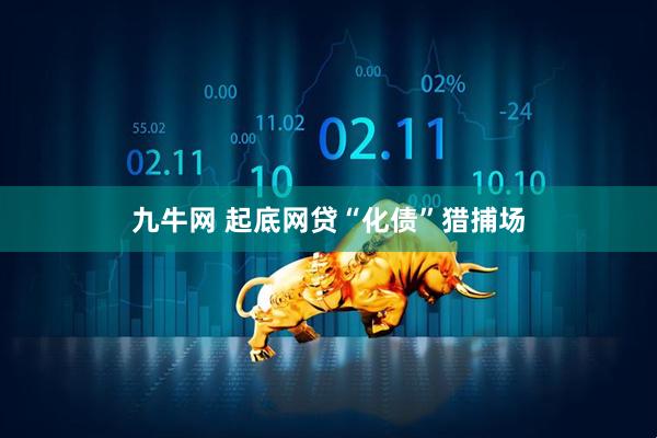 九牛网 起底网贷“化债”猎捕场