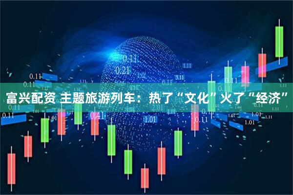 富兴配资 主题旅游列车：热了“文化”火了“经济”