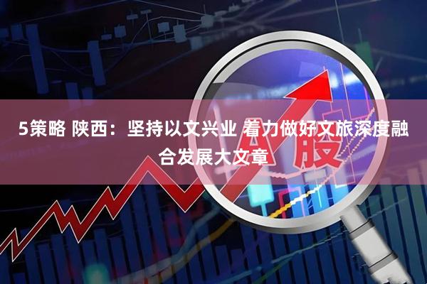 5策略 陕西：坚持以文兴业 着力做好文旅深度融合发展大文章