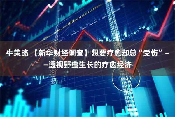 牛策略 【新华财经调查】想要疗愈却总“受伤”——透视野蛮生长的疗愈经济