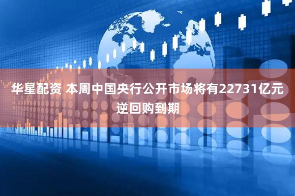 华星配资 本周中国央行公开市场将有22731亿元逆回购到期