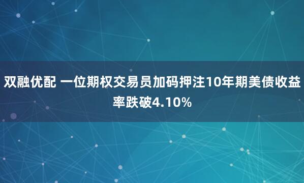 双融优配 一位期权交易员加码押注10年期美债收益率跌破4.10%