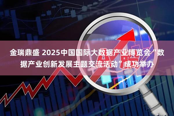 金瑞鼎盛 2025中国国际大数据产业博览会“数据产业创新发展主题交流活动”成功举办