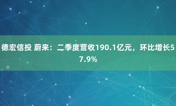 德宏信投 蔚来：二季度营收190.1亿元，环比增长57.9%