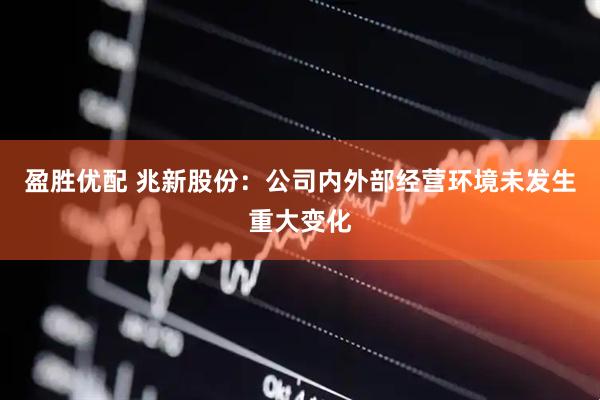盈胜优配 兆新股份：公司内外部经营环境未发生重大变化