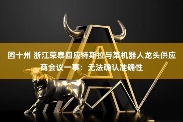园十州 浙江荣泰回应特斯拉与某机器人龙头供应商会议一事：无法确认准确性