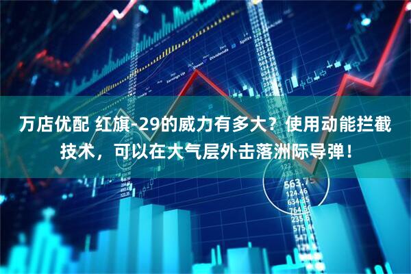 万店优配 红旗-29的威力有多大？使用动能拦截技术，可以在大气层外击落洲际导弹！
