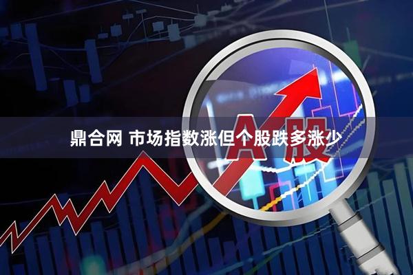 鼎合网 市场指数涨但个股跌多涨少