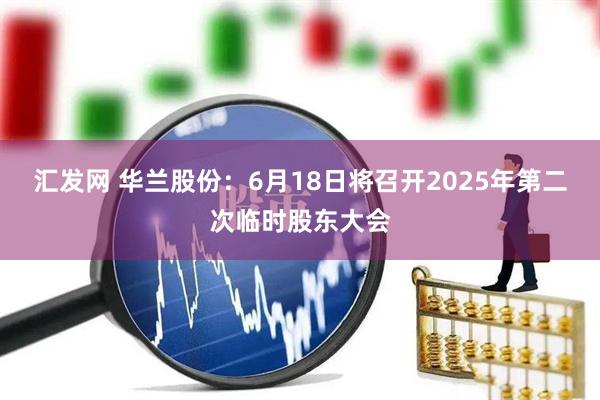 汇发网 华兰股份：6月18日将召开2025年第二次临时股东大会