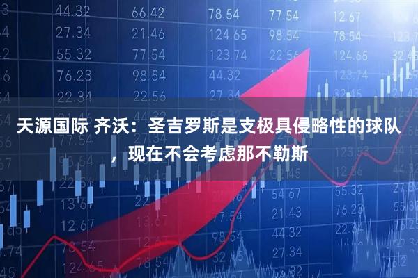 天源国际 齐沃：圣吉罗斯是支极具侵略性的球队，现在不会考虑那不勒斯