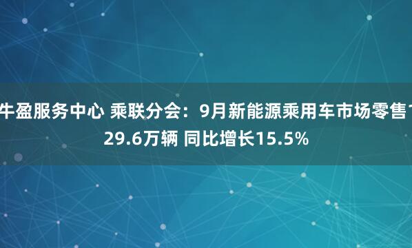 牛盈服务中心 乘联分会：9月新能源乘用车市场零售129.6万辆 同比增长15.5%