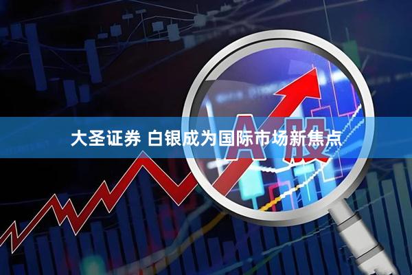 大圣证券 白银成为国际市场新焦点