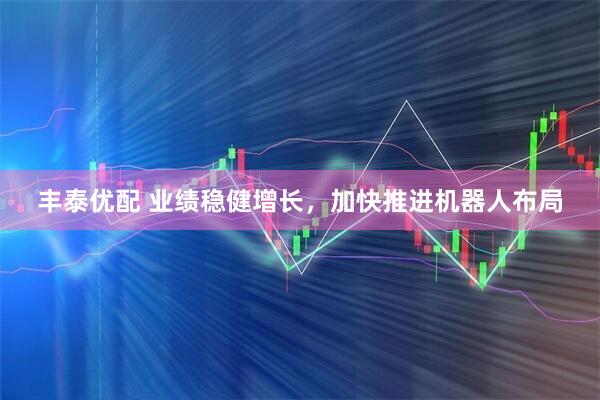 丰泰优配 业绩稳健增长，加快推进机器人布局
