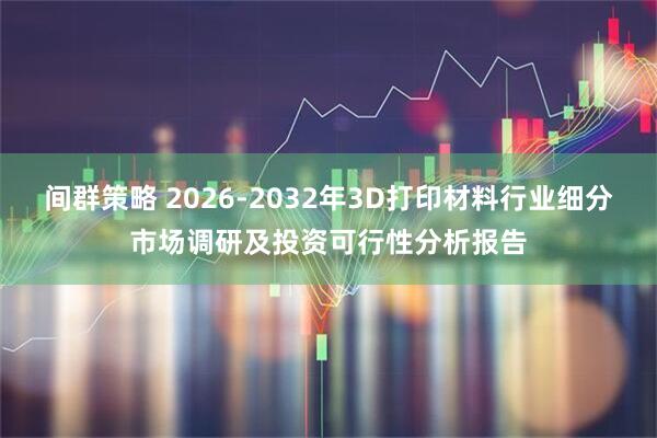 间群策略 2026-2032年3D打印材料行业细分市场调研及投资可行性分析报告