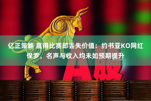 亿正策略 赢得比赛却丢失价值：约书亚KO网红保罗，名声与收入均未如预期提升