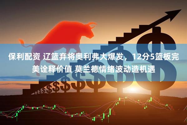 保利配资 辽篮弃将奥利弗大爆发，12分5篮板完美诠释价值 莫兰德情绪波动造机遇