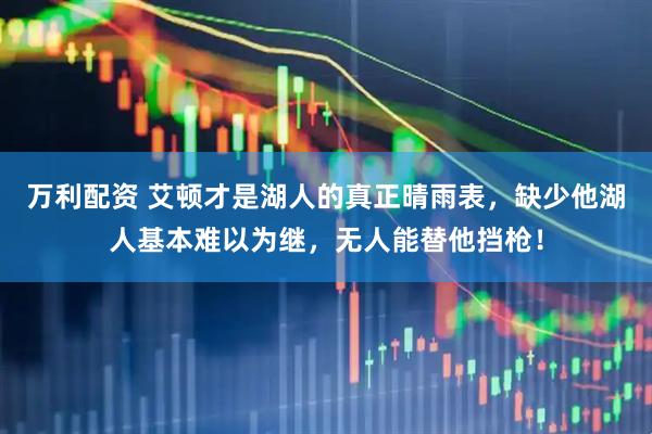 万利配资 艾顿才是湖人的真正晴雨表，缺少他湖人基本难以为继，无人能替他挡枪！