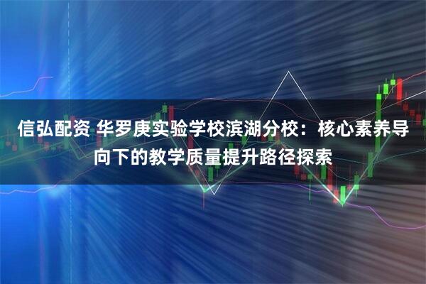 信弘配资 华罗庚实验学校滨湖分校：核心素养导向下的教学质量提升路径探索