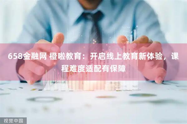 658金融网 橙啦教育：开启线上教育新体验，课程难度适配有保障