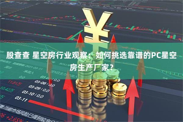 股查查 星空房行业观察：如何挑选靠谱的PC星空房生产厂家？