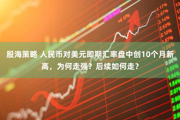 股海策略 人民币对美元即期汇率盘中创10个月新高，为何走强？后续如何走？