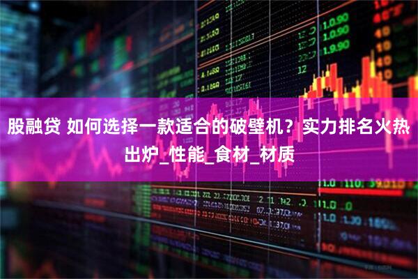 股融贷 如何选择一款适合的破壁机？实力排名火热出炉_性能_食材_材质